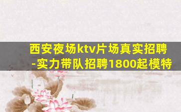 西安夜场ktv片场真实招聘-实力带队招聘1800起模特